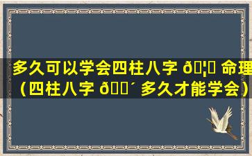 多久可以学会四柱八字 🦋 命理（四柱八字 🌴 多久才能学会）